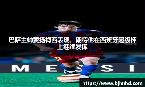 巴萨主帅赞扬梅西表现，期待他在西班牙超级杯上继续发挥
