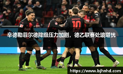 辛德勒菲尔德降级压力加剧，德乙联赛处境堪忧