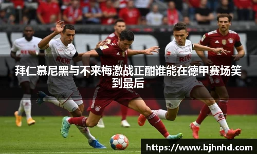 拜仁慕尼黑与不来梅激战正酣谁能在德甲赛场笑到最后