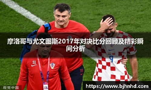 摩洛哥与尤文图斯2017年对决比分回顾及精彩瞬间分析