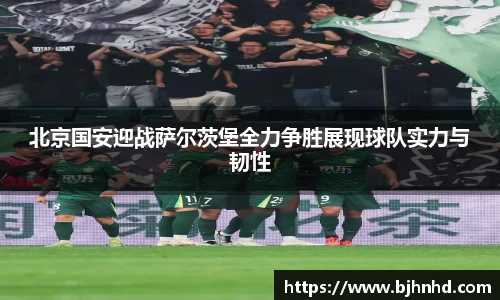 北京国安迎战萨尔茨堡全力争胜展现球队实力与韧性